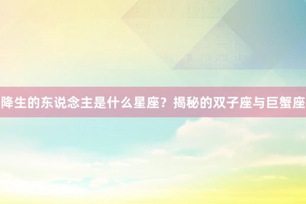 降生的东说念主是什么星座？揭秘的双子座与巨蟹座