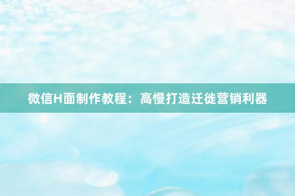 微信H面制作教程：高慢打造迁徙营销利器