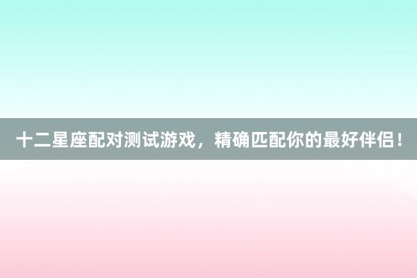十二星座配对测试游戏，精确匹配你的最好伴侣！